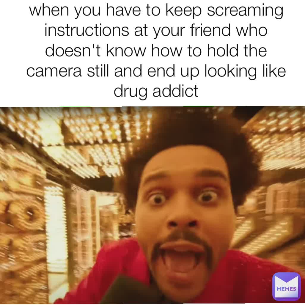 when you have to keep screaming instructions at your friend who doesn't know how to hold the camera still and end up looking like drug addict