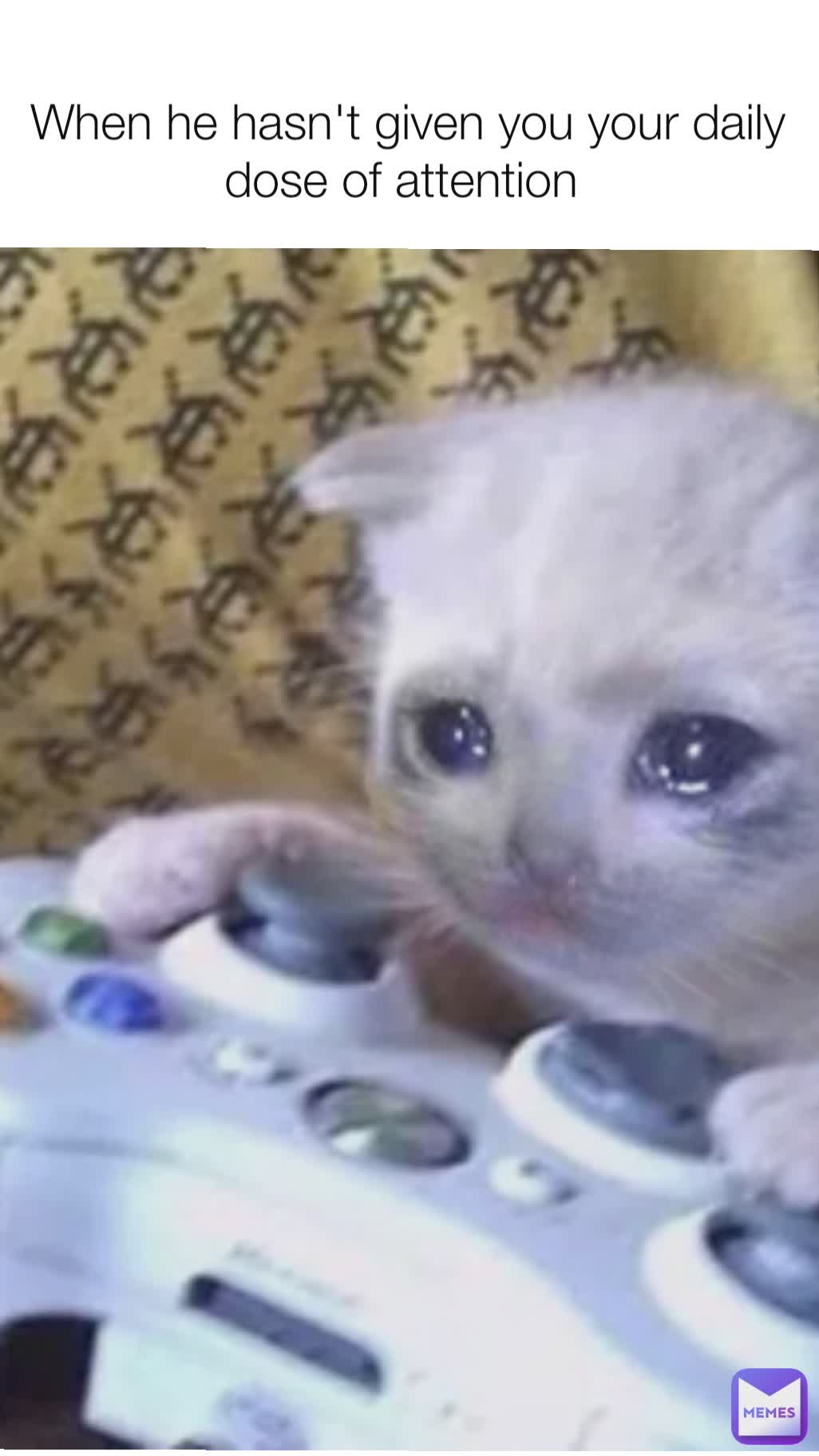 When he hasn't given you your daily dose of attention 