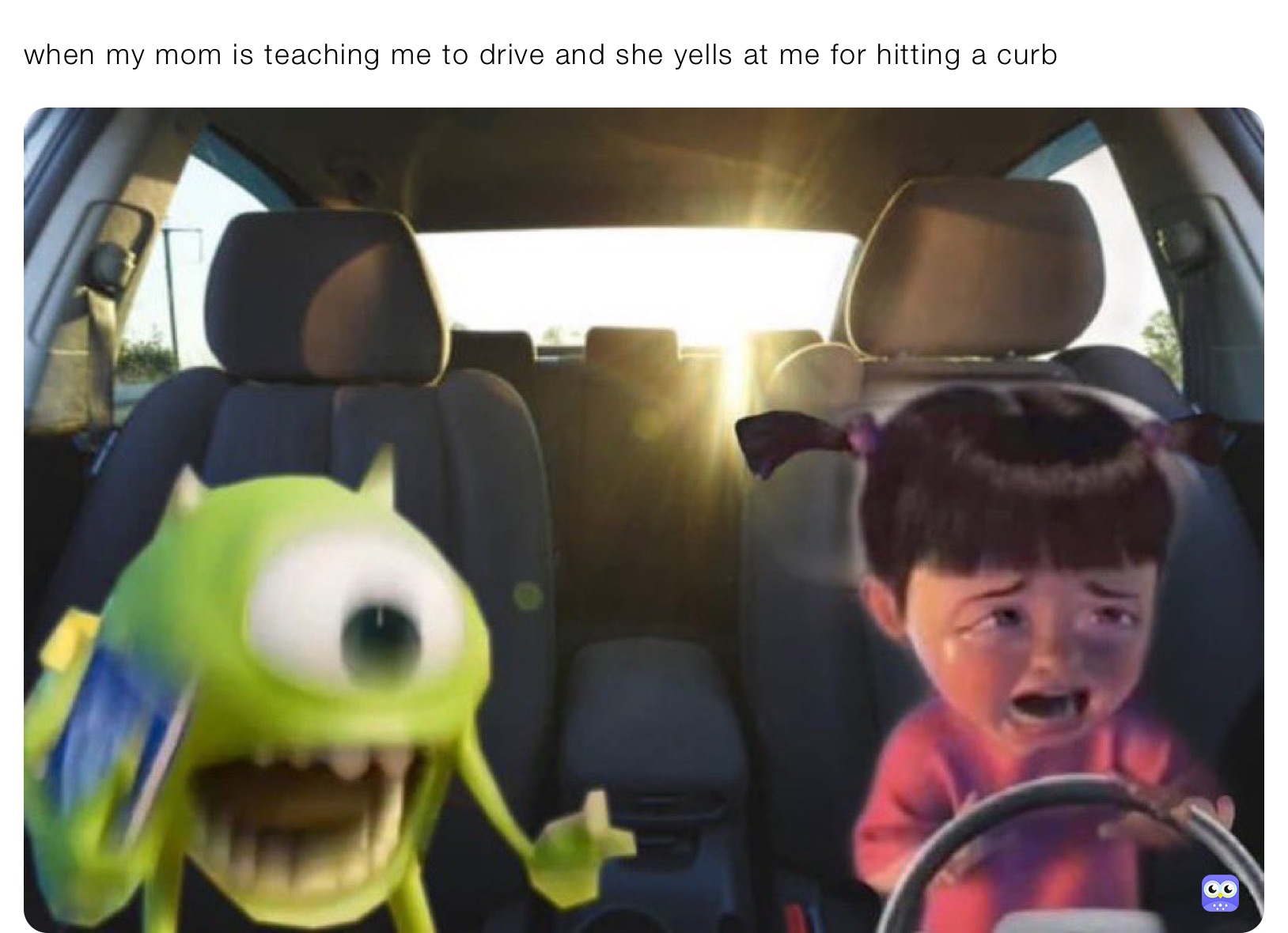 when my mom is teaching me to drive and she yells at me for hitting a curb 