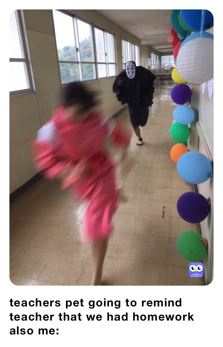 teachers pet going to remind teacher that we had homework:
also me:  teachers pet going to remind teacher that we had homework
also me: 