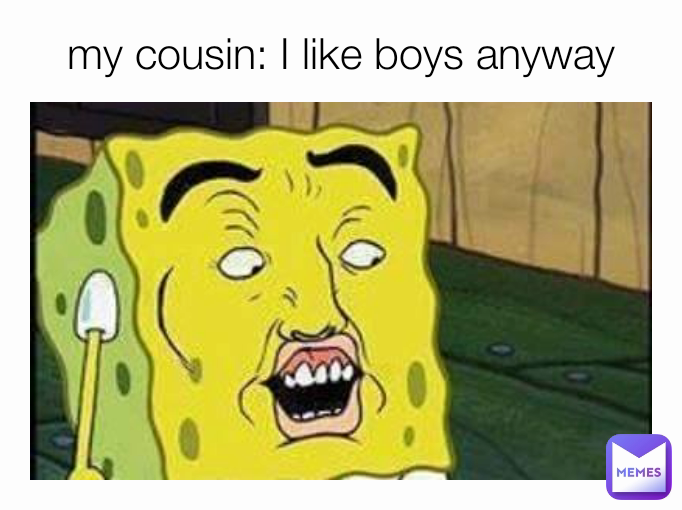 my cousin: I like boys anyway