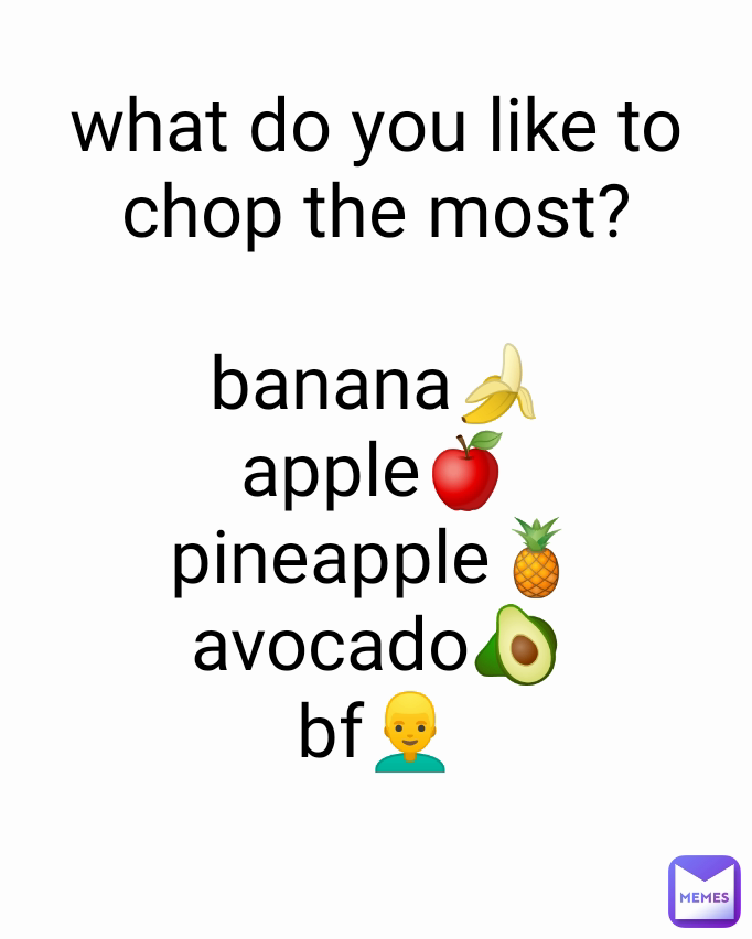 what do you like to chop the most?

banana🍌
apple🍎
pineapple🍍
avocado🥑
bf👱‍♂️
