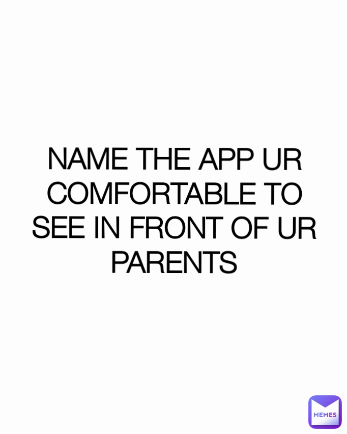 NAME THE APP UR COMFORTABLE TO SEE IN FRONT OF UR PARENTS
