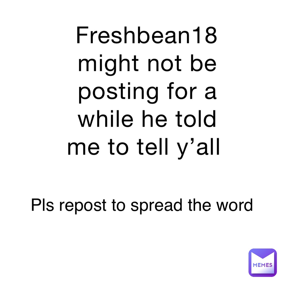 Freshbean18 might not be posting for a while he told me to tell y’all Pls repost to spread the word