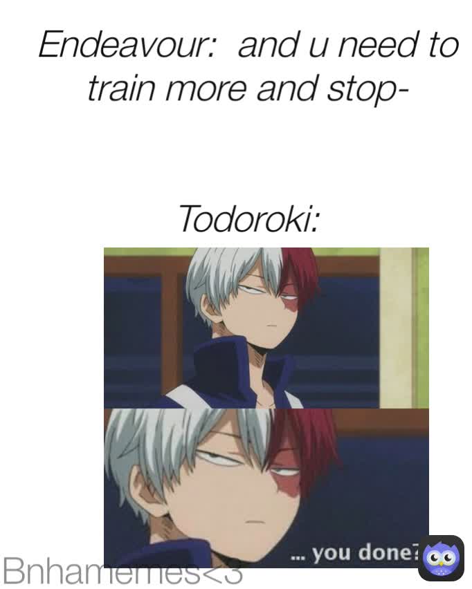 Bnhamemes<3
 Endeavour:  and u need to train more and stop-


Todoroki:
