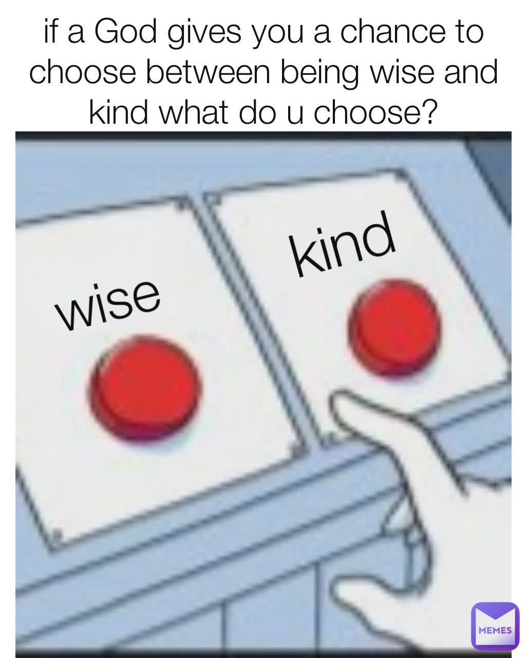 if a God gives you a chance to choose between being wise and kind what do u choose? wise kind