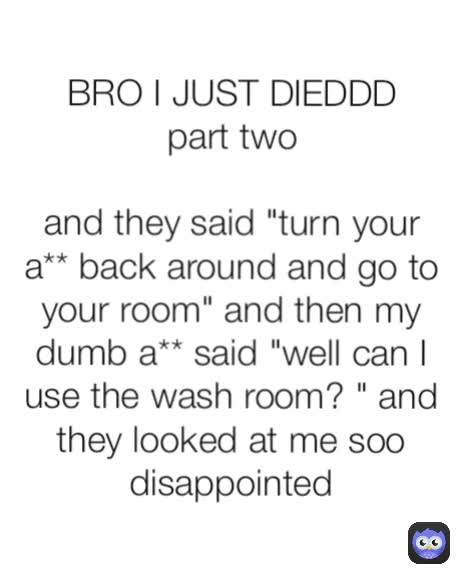 BRO I JUST DIEDDD
part two

and they said "turn your a** back around and go to your room" and then my dumb a** said "well can I use the wash room? " and they looked at me soo disappointed