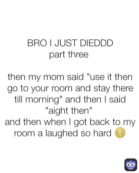 BRO I JUST DIEDDD
part three 

then my mom said "use it then go to your room and stay there till morning" and then I said "aight then" 
and then when I got back to my room a laughed so hard 😂