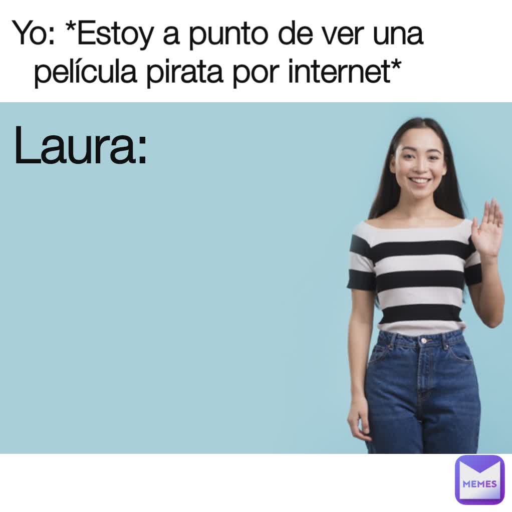 Yo: *Estoy a punto de ver una película pirata por internet* Laura: Laura: