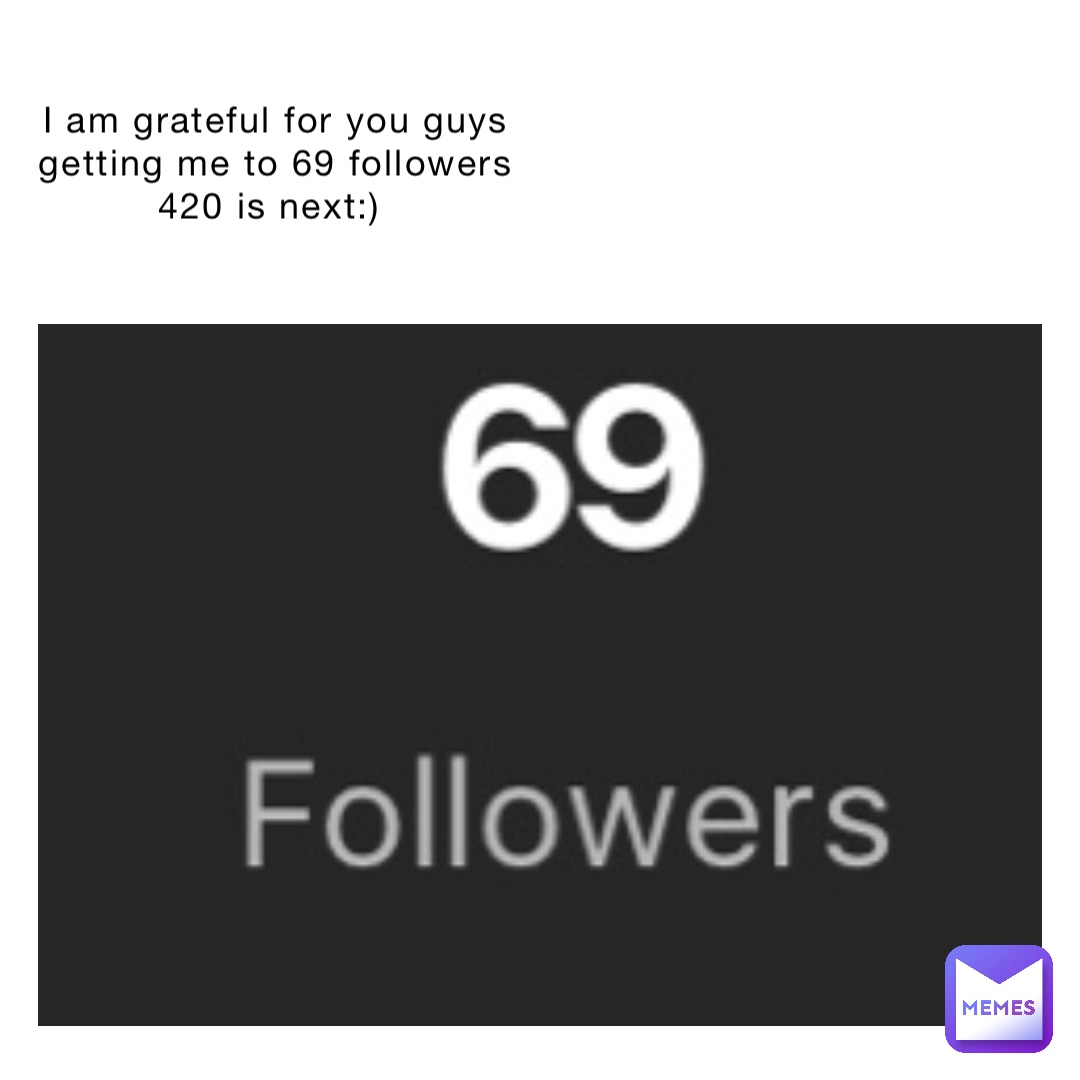 I am grateful for you guys getting me to 69 followers 420 is next:)