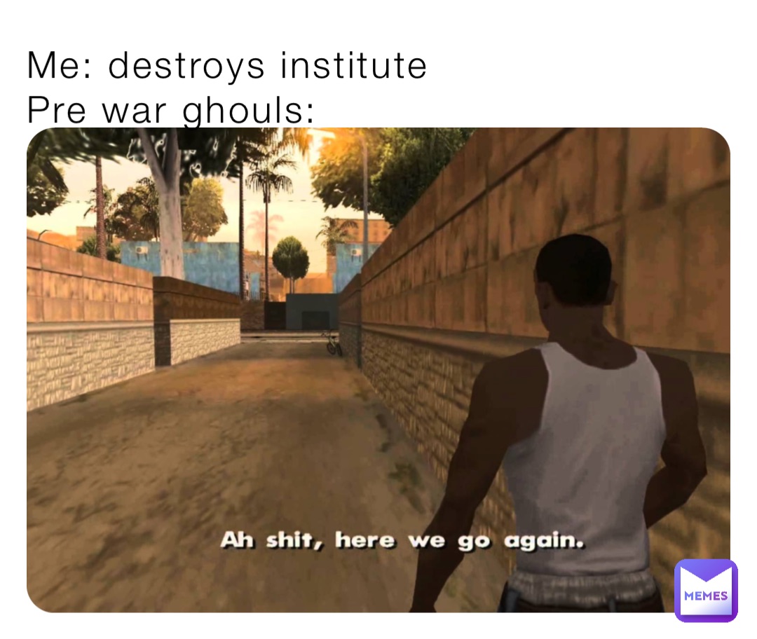 Me: destroys institute 
Pre war ghouls: