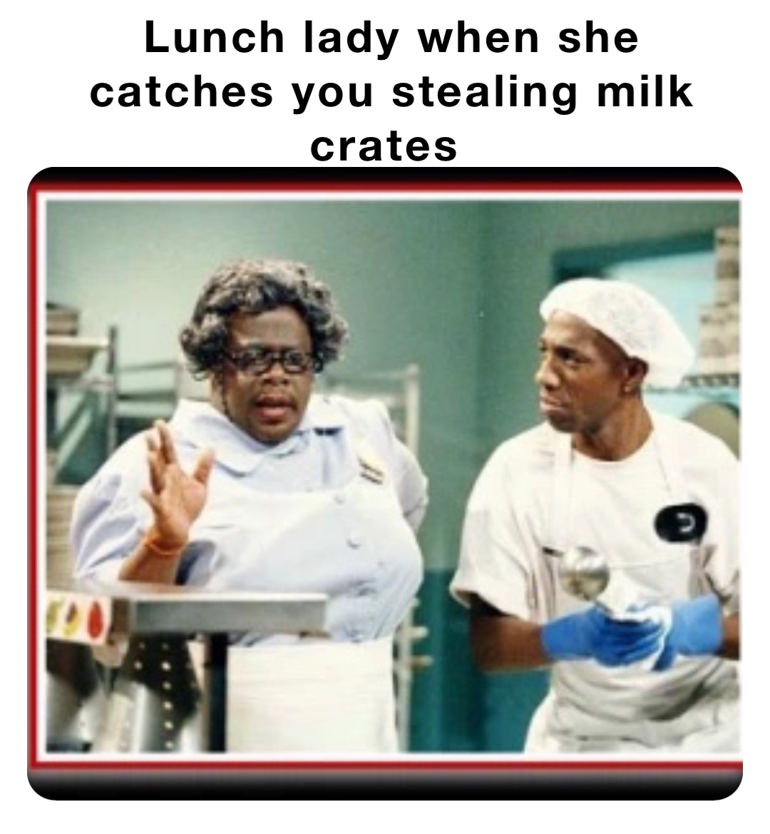 Lunch lady when she catches you stealing milk crates