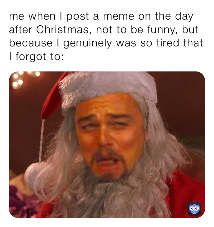 me when I post a meme on the day after Christmas, not to be funny, but because I genuinely was so tired that I forgot to: