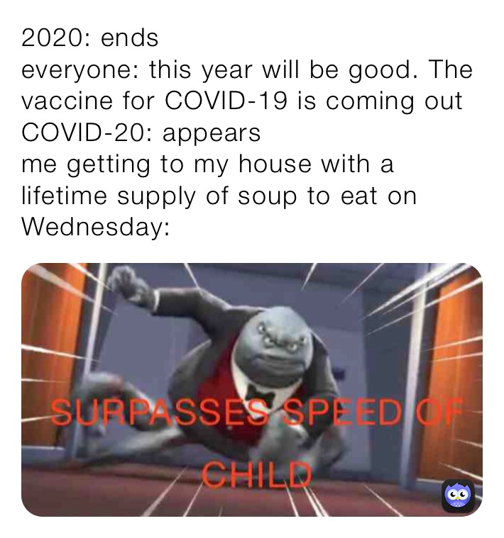 2020: ends
everyone: this year will be good. The vaccine for COVID-19 is coming out
COVID-20: appears
me getting to my house with a lifetime supply of soup to eat on Wednesday: