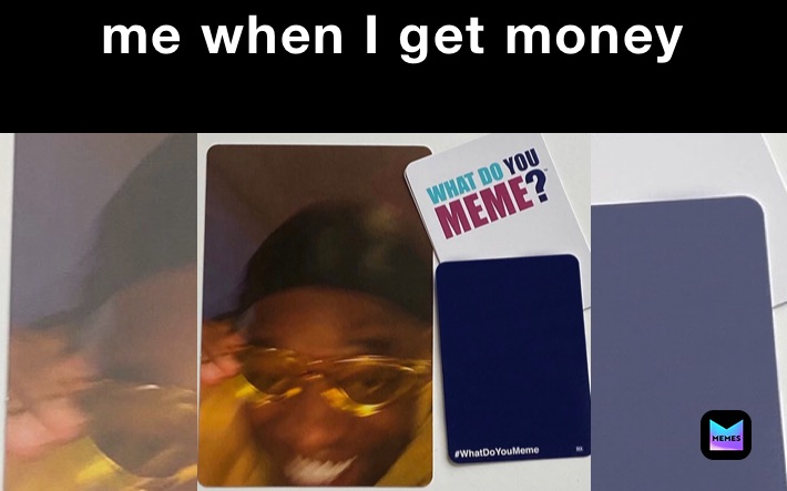 me when I get money 
