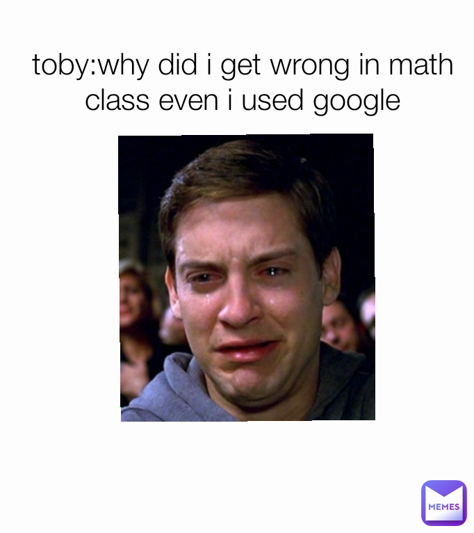 toby:why did i get wrong in math class even i used google