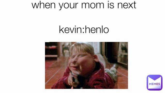 when your mom is next

kevin:henlo
