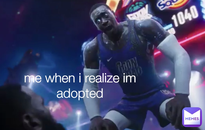 me when i realize im adopted