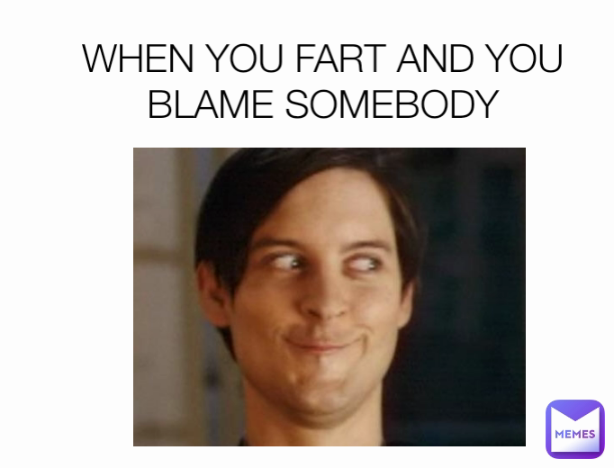 WHEN YOU FART AND YOU BLAME SOMEBODY
