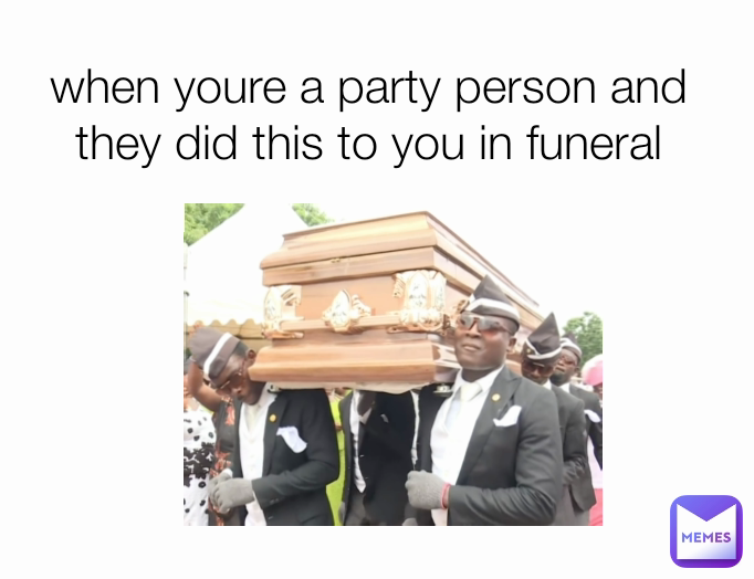 when youre a party person and they did this to you in funeral