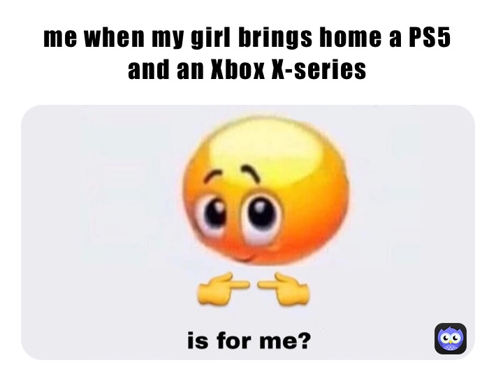 me when my girl brings home a PS5 and an Xbox X-series 