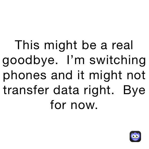 This might be a real goodbye.  I’m switching phones and it might not transfer data right.  Bye for now.