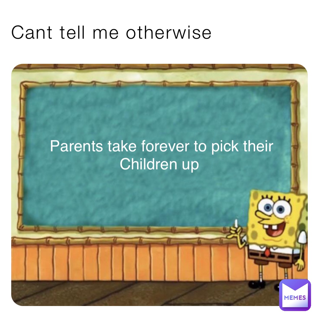 Cant tell me otherwise Parents take forever to pick their 
Children up