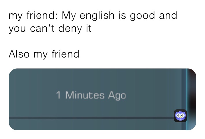 my friend: My english is good and you can’t deny it

Also my friend 