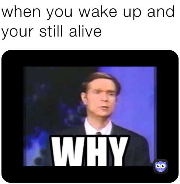 when you wake up and your still alive