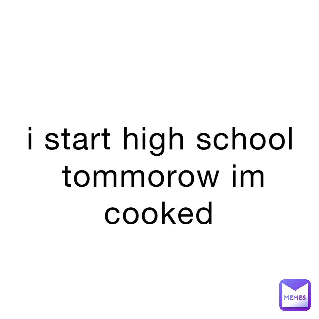 i start high school tommorow im cooked