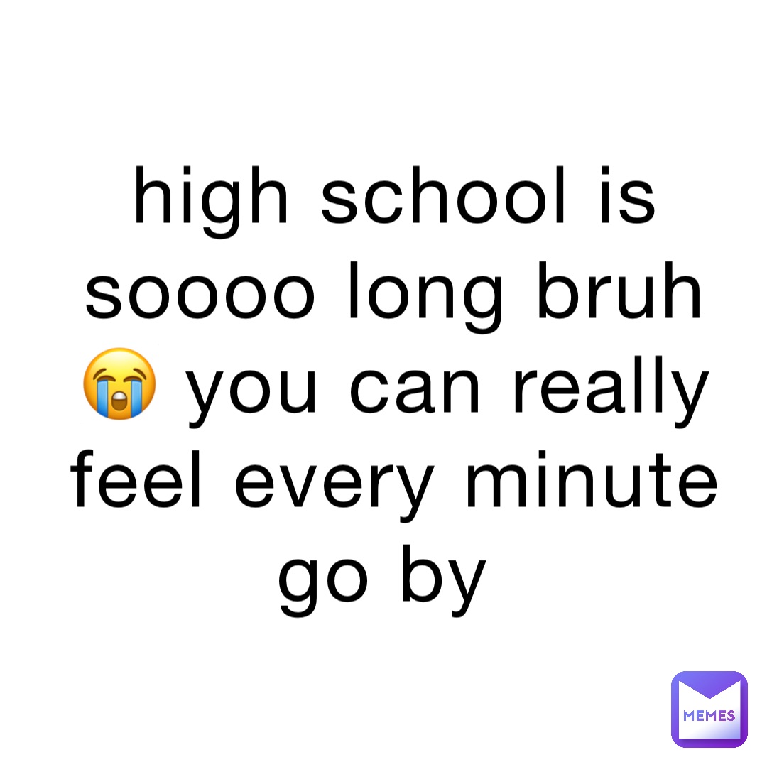 high school is soooo long bruh 😭 you can really feel every minute go by