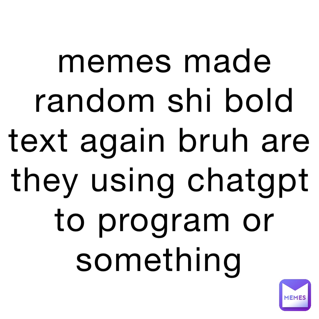 memes made random shi bold text again bruh are they using chatgpt to program or something