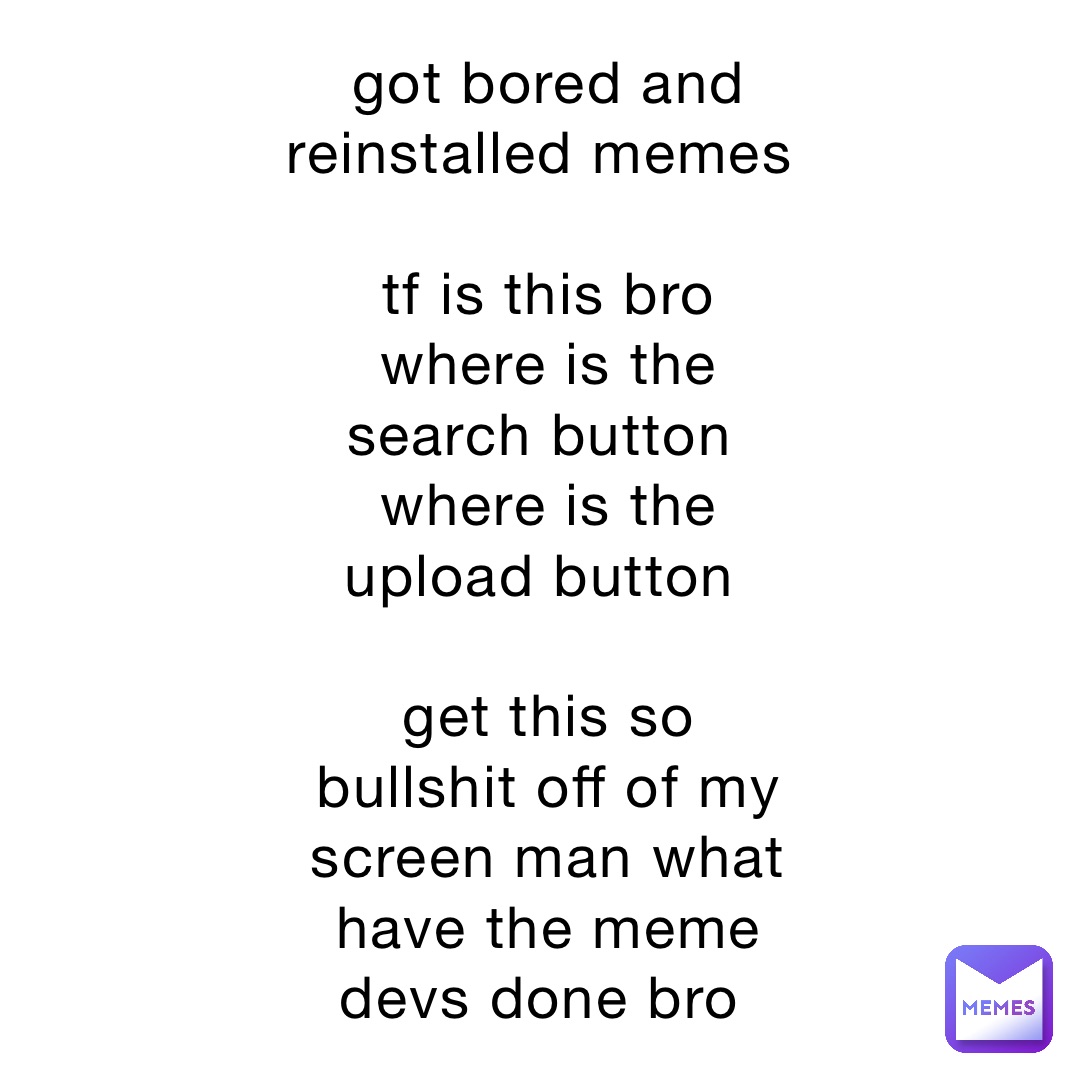 got bored and reinstalled memes

tf is this bro where is the search button
where is the upload button

get this so bullshit off of my screen man what have the meme devs done bro