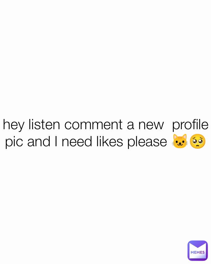 hey listen comment a new  profile pic and I need likes please 🐱🥺