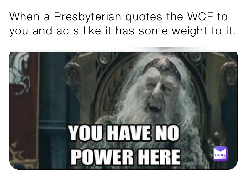 When a Presbyterian quotes the WCF to you and acts like it has some weight to it. 