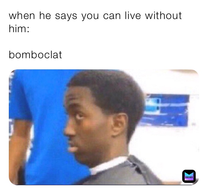 when he says you can live without him:

bomboclat