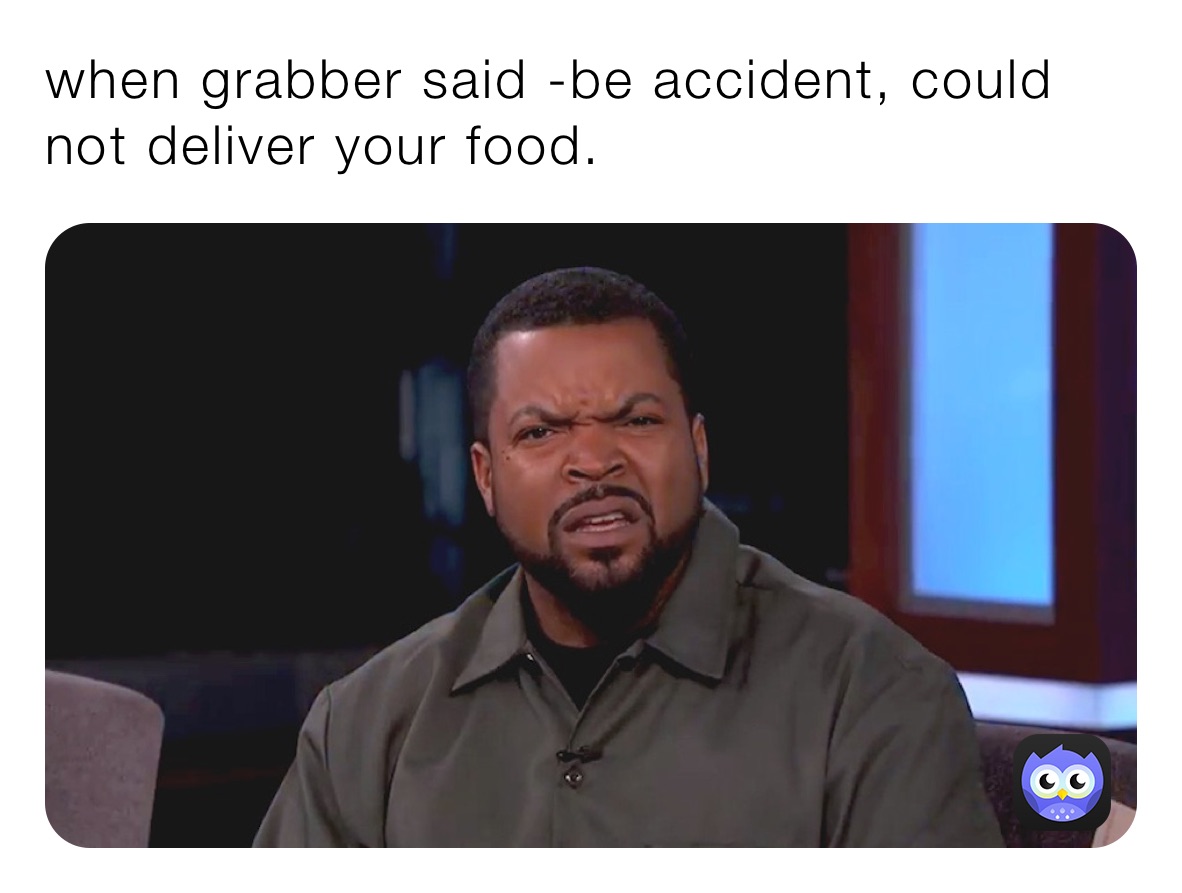 when grabber said -be accident, could not deliver your food.