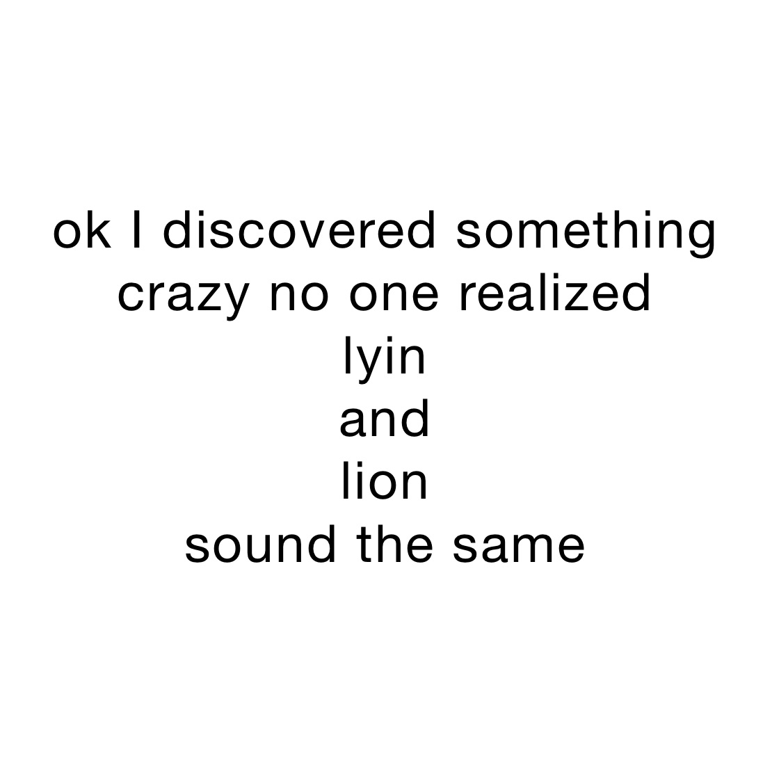 ok I discovered something crazy no one realized 
lyin 
and 
lion 
sound the same