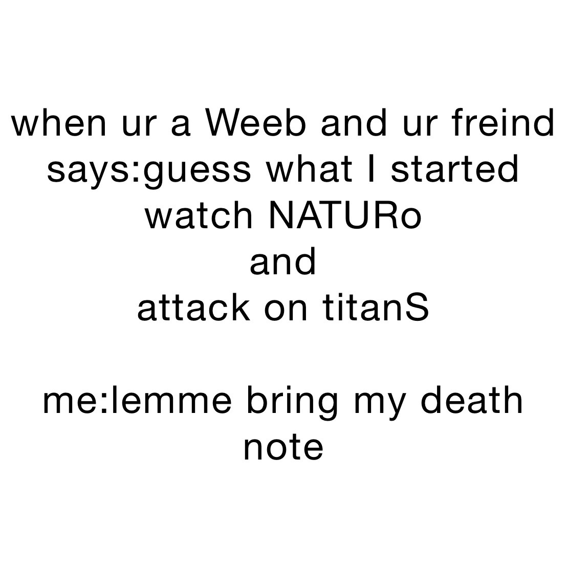 when ur a Weeb and ur freind says:guess what I started watch NATURo
and
attack on titanS

me:lemme bring my death note