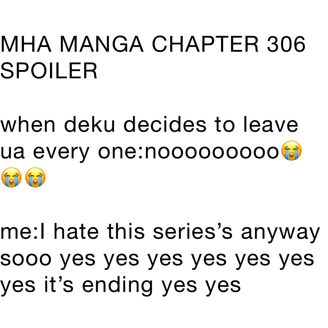 MHA MANGA CHAPTER 306
SPOILER

when deku decides to leave ua every one:nooooooooo😭😭😭

me:I hate this series’s anyway
sooo yes yes yes yes yes yes yes it’s ending yes yes