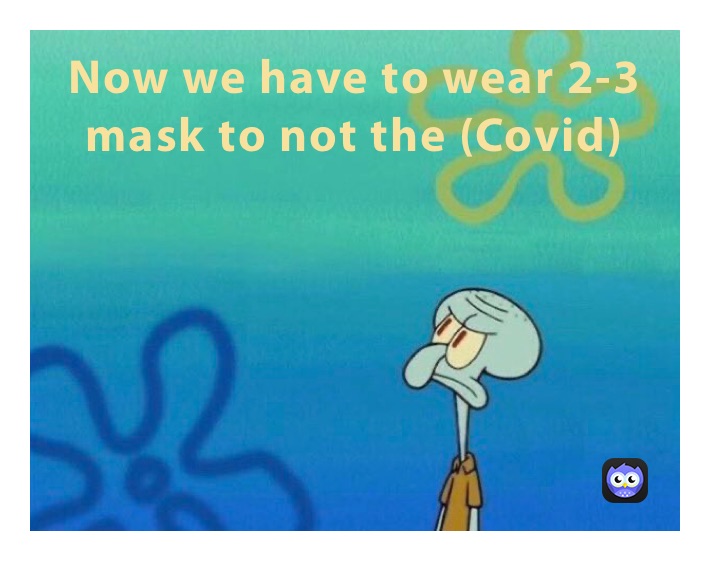 Now we have to wear 2-3 mask to not the (Covid)