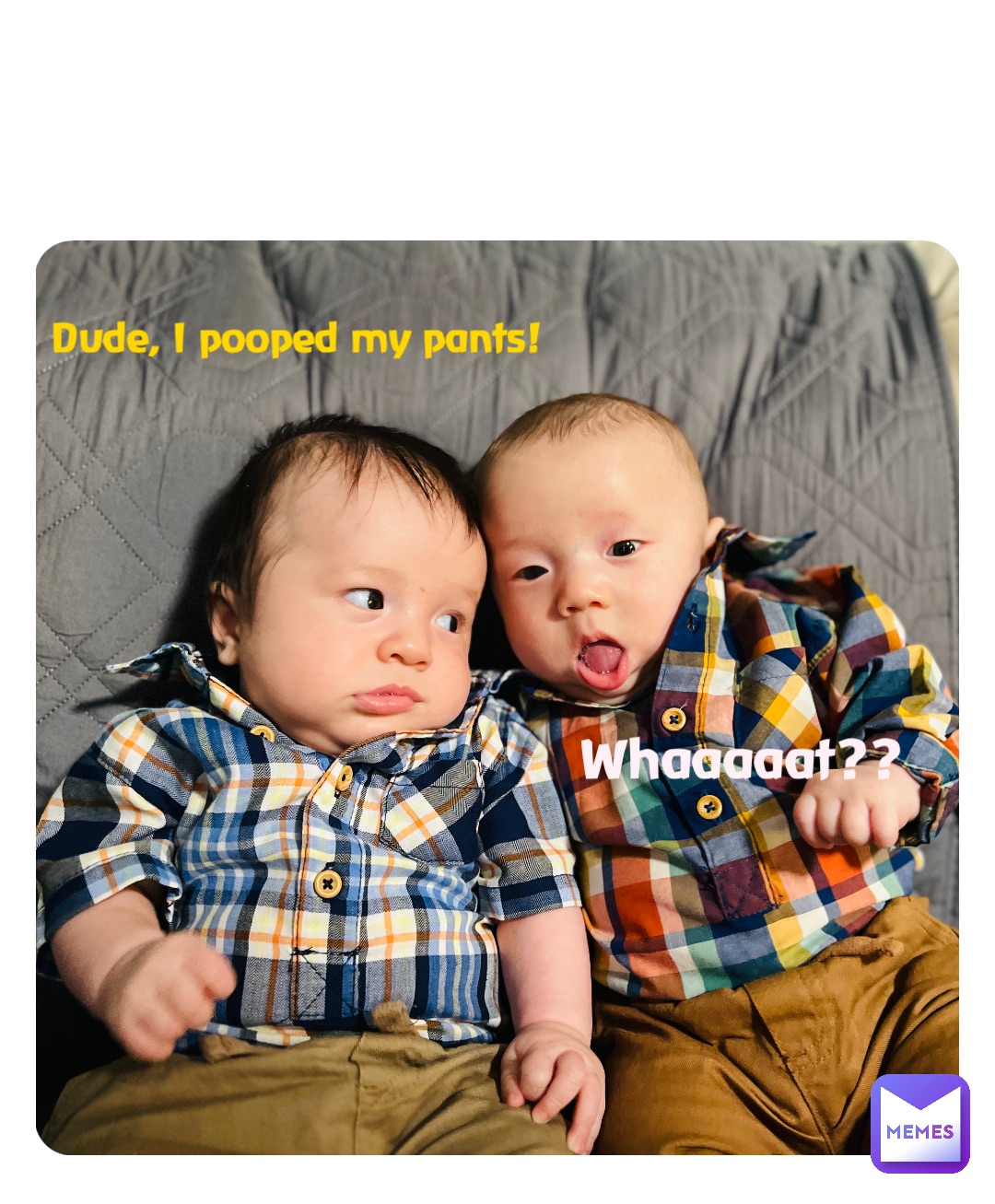 Double tap to edit Dude, I pooped my pants! Whaaaaat??