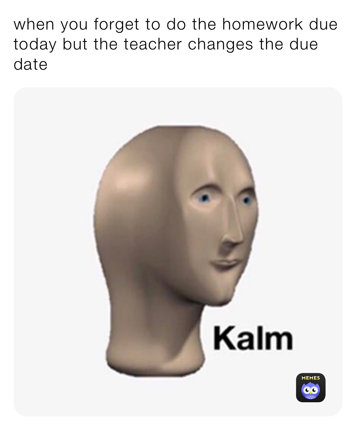 when you forget to do the homework due today but the teacher changes the due date