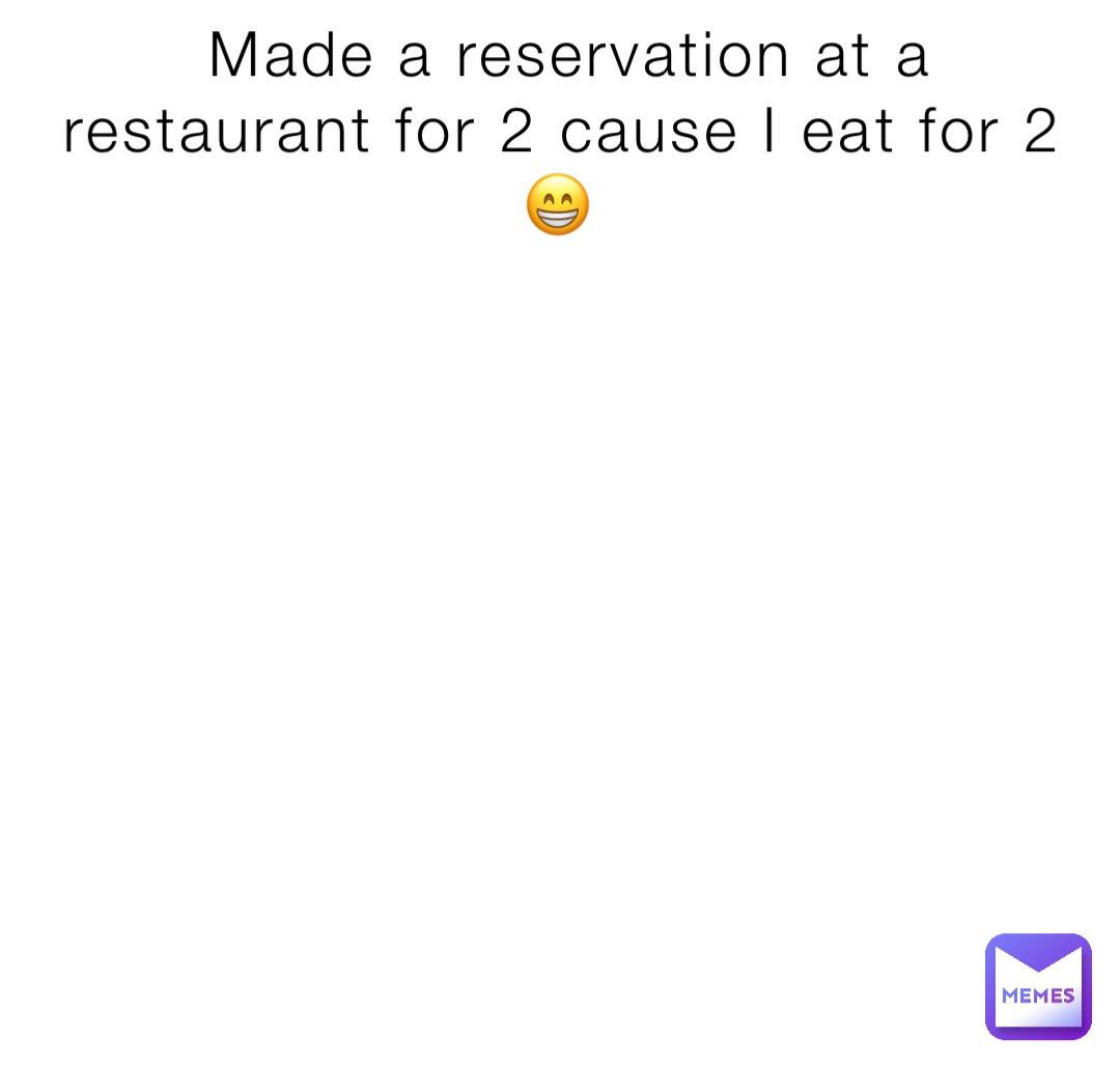 Made a reservation at a restaurant for 2 cause I eat for 2 😁