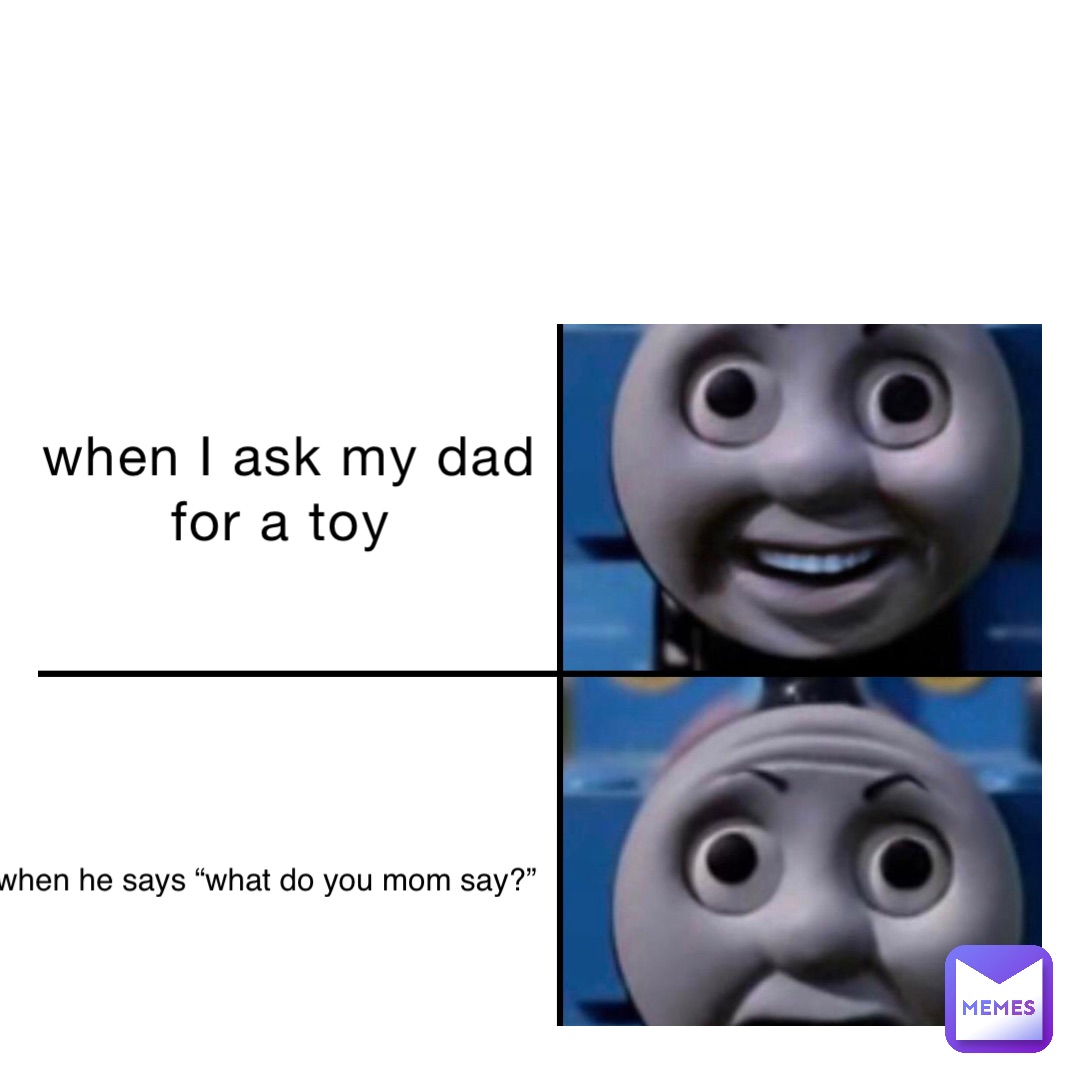 when I ask my dad for a toy when he says “what do you mom say?”