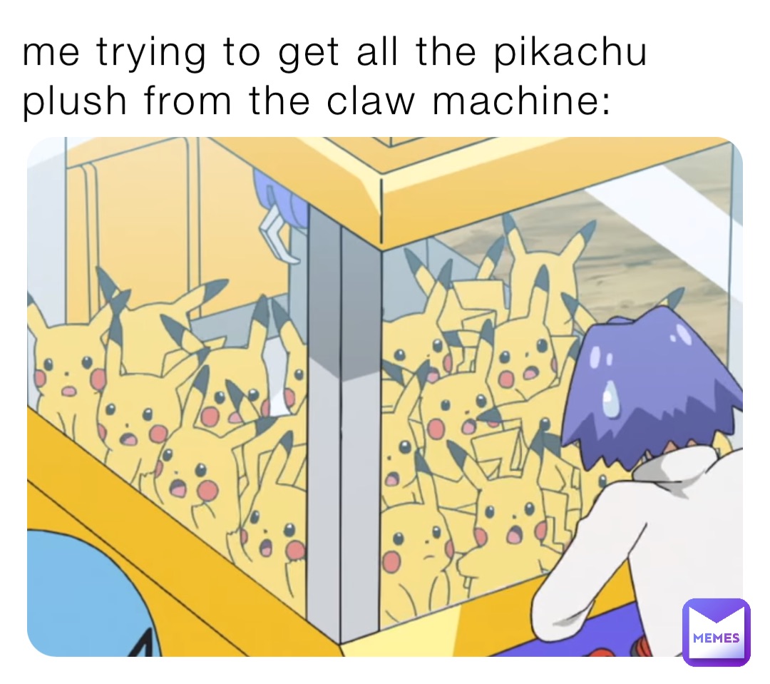 me trying to get all the pikachu plush from the claw machine: