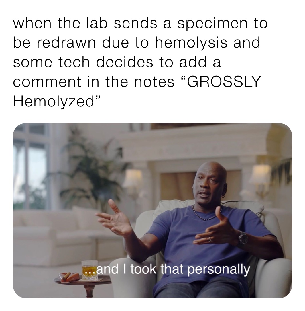 when the lab sends a specimen to be redrawn due to hemolysis and some tech decides to add a comment in the notes “GROSSLY Hemolyzed” 