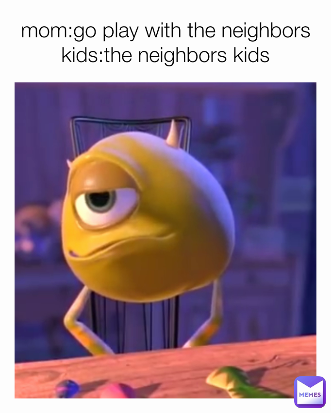 mom:go play with the neighbors kids:the neighbors kids