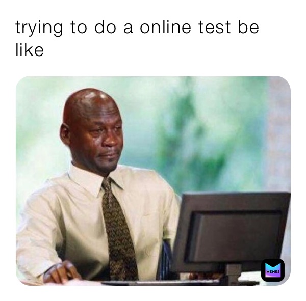 trying to do a online test be like