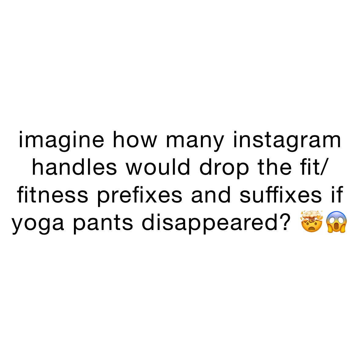 imagine how many instagram handles would drop the fit/fitness prefixes and suffixes if yoga pants disappeared? 🤯😱